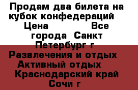 Продам два билета на кубок конфедераций  › Цена ­ 20 000 - Все города, Санкт-Петербург г. Развлечения и отдых » Активный отдых   . Краснодарский край,Сочи г.